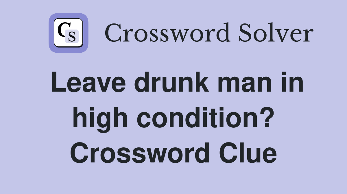 Leave drunk man in high condition? Crossword Clue