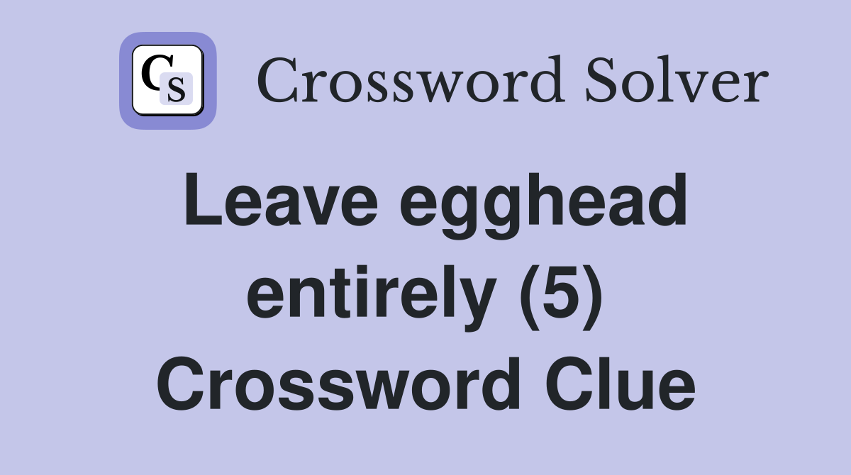 Leave egghead entirely (5) Crossword Clue