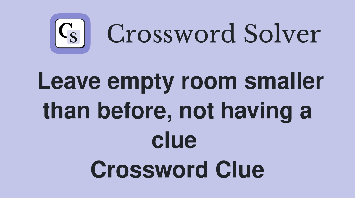 Leave empty room smaller than before, not having a clue  Crossword Clue