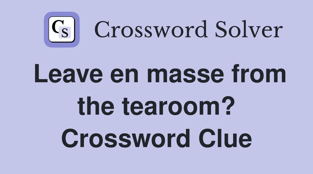 Leave en masse from the tearoom? Crossword Clue
