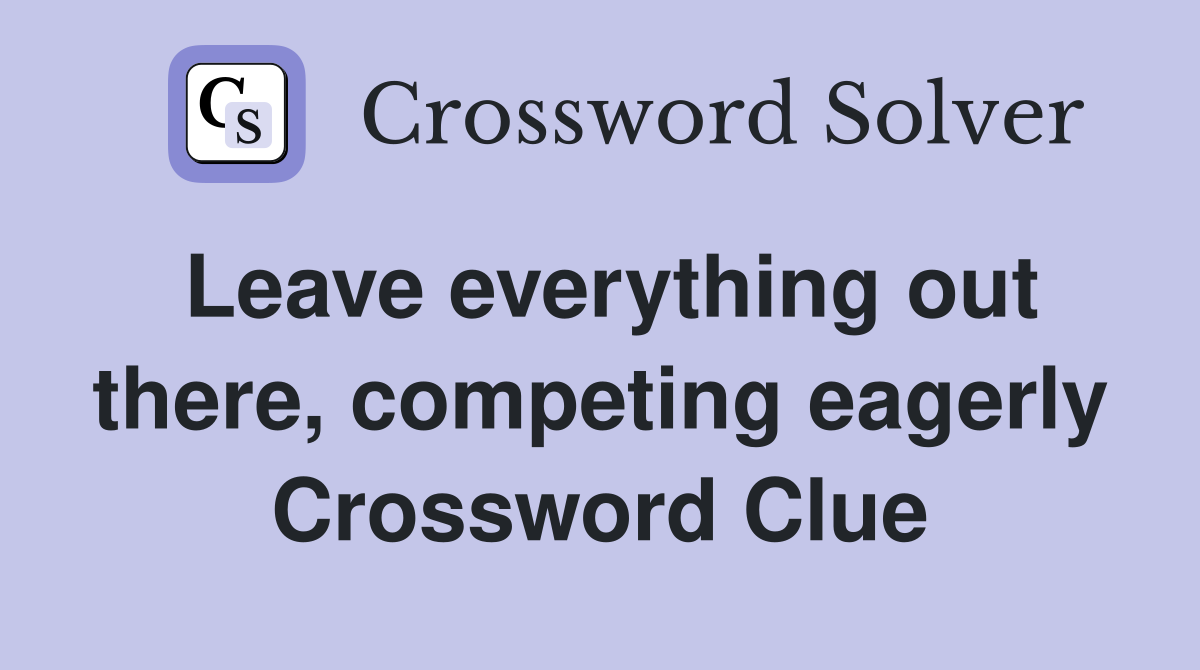 Leave everything out there, competing eagerly Crossword Clue