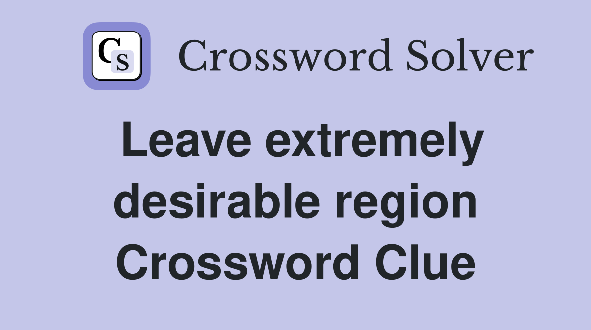 Leave extremely desirable region Crossword Clue