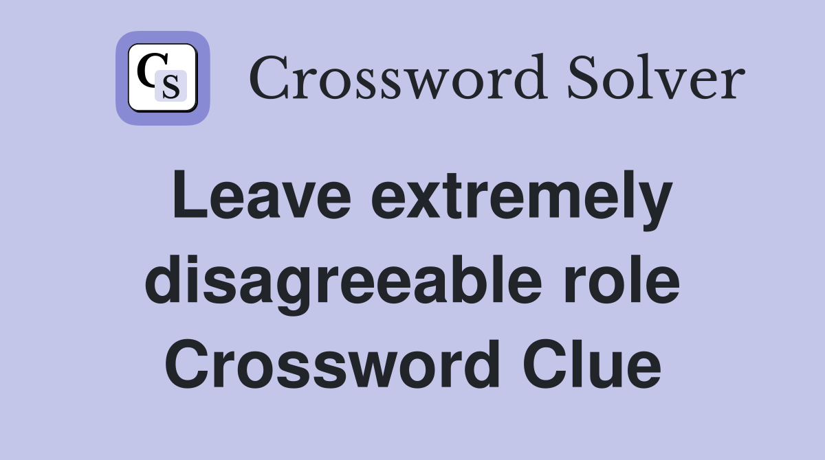 Leave extremely disagreeable role Crossword Clue