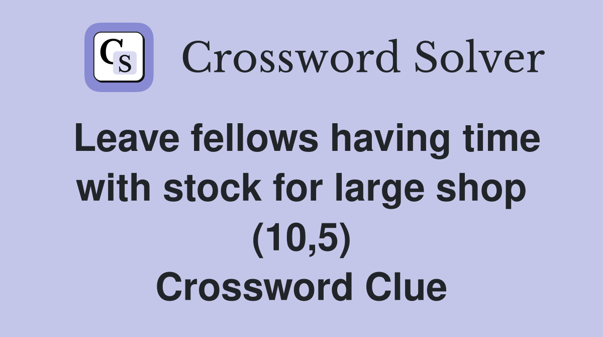 Leave fellows having time with stock for large shop (10,5) Crossword Clue
