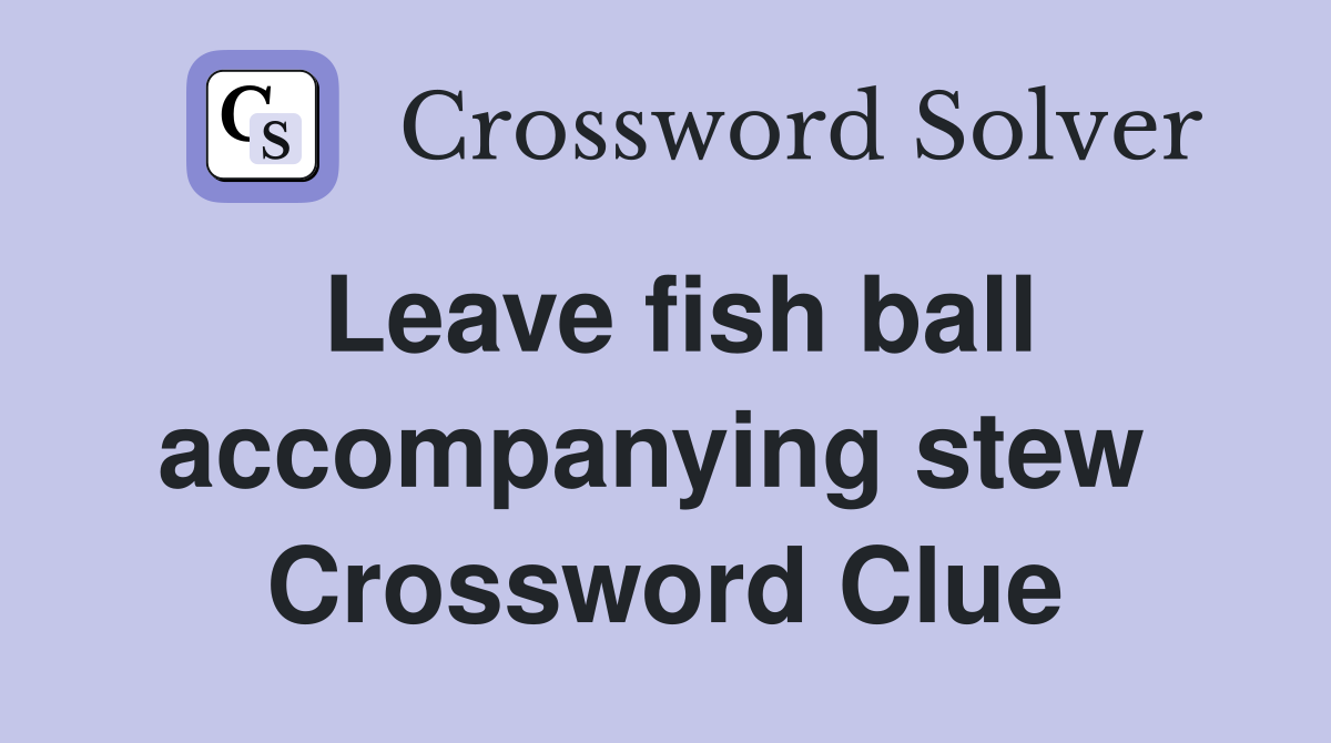 Leave fish ball accompanying stew  Crossword Clue