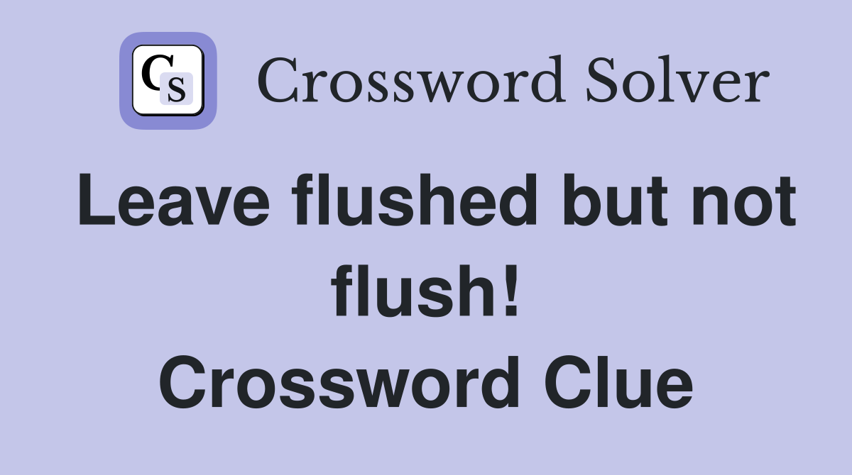Leave flushed but not flush! Crossword Clue