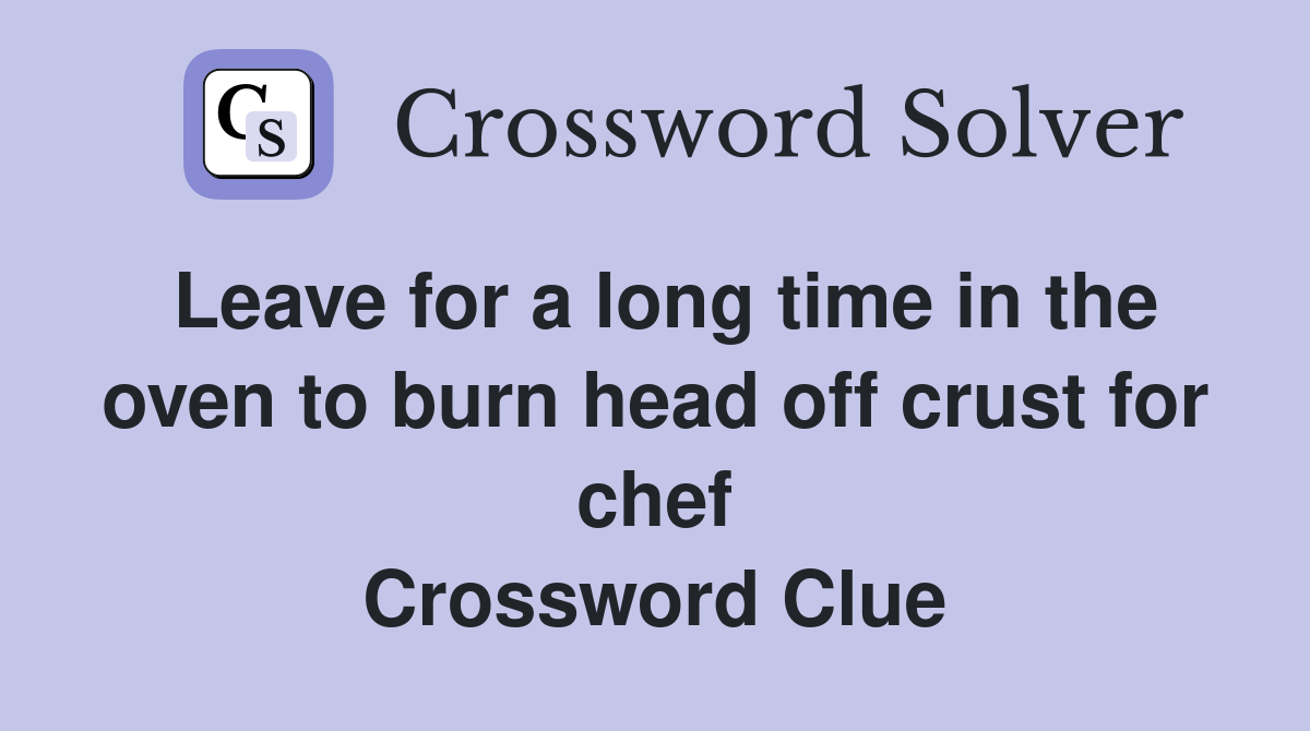 Leave for a long time in the oven to burn head off crust for chef Crossword Clue