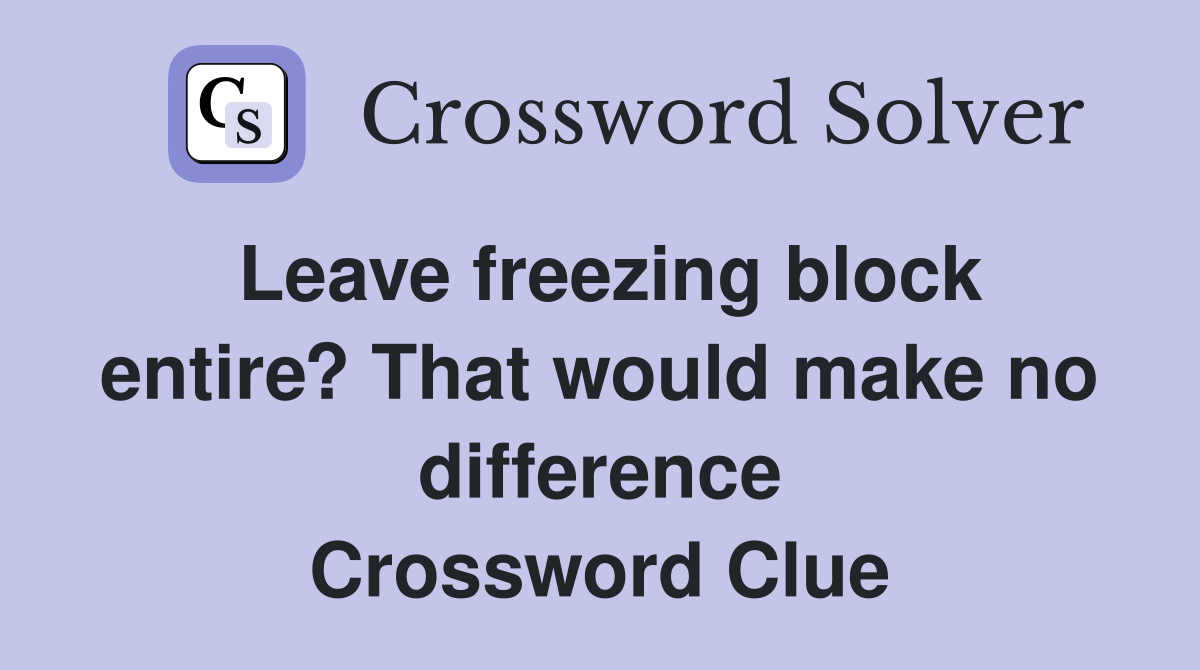 Leave freezing block entire? That would make no difference Crossword Clue