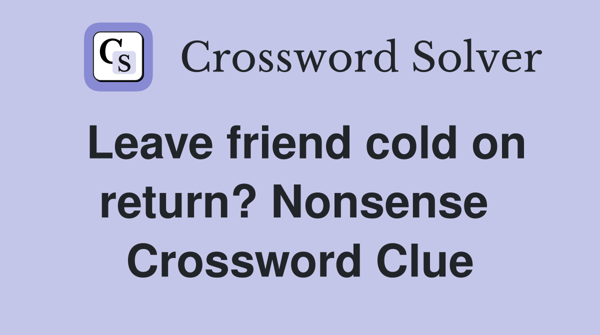 Leave friend cold on return? Nonsense  Crossword Clue