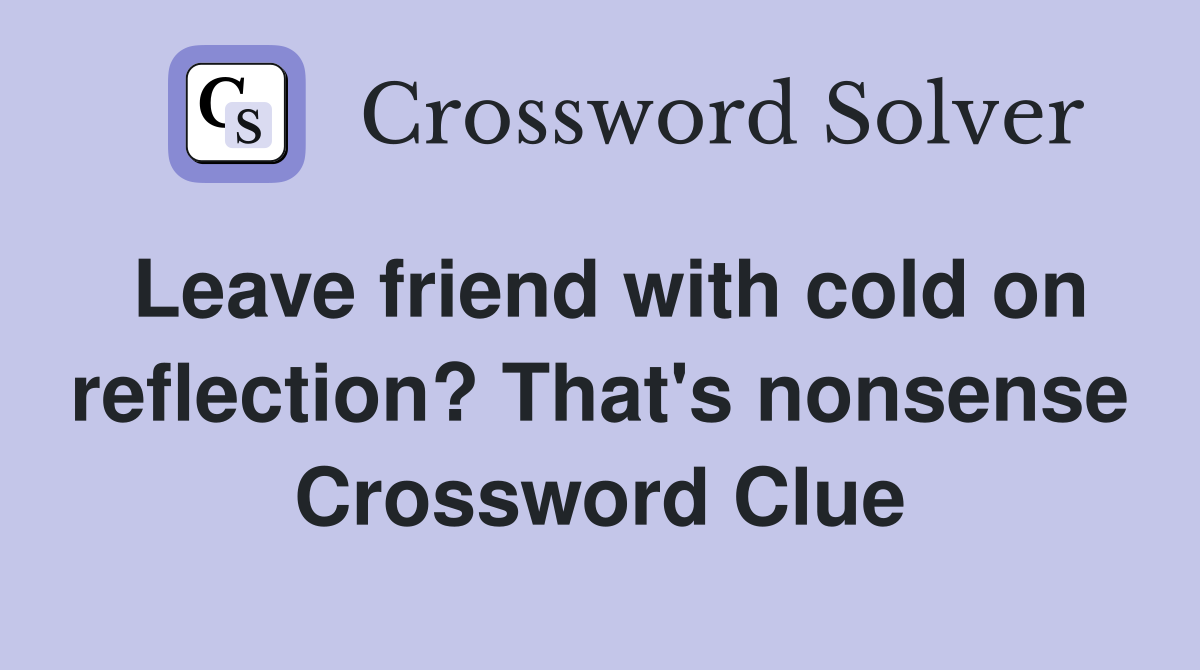 Leave friend with cold on reflection? That's nonsense Crossword Clue