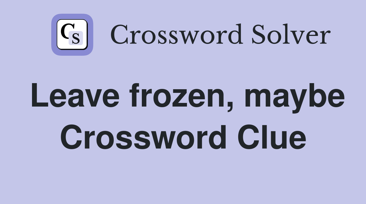 Leave frozen, maybe Crossword Clue