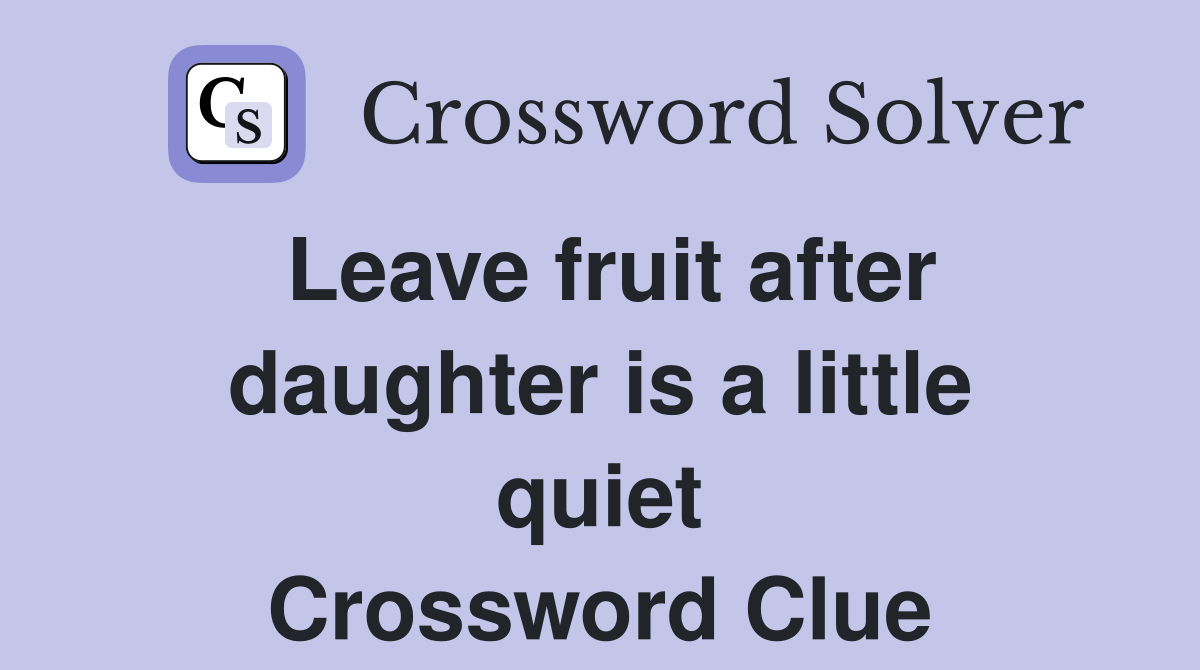 Leave fruit after daughter is a little quiet Crossword Clue