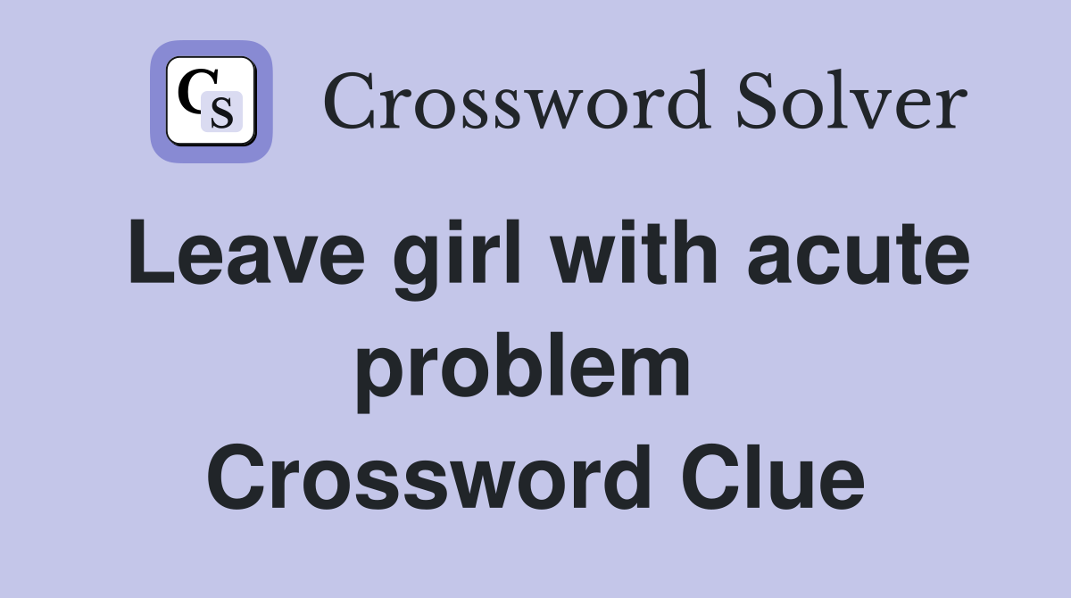 Leave girl with acute problem  Crossword Clue