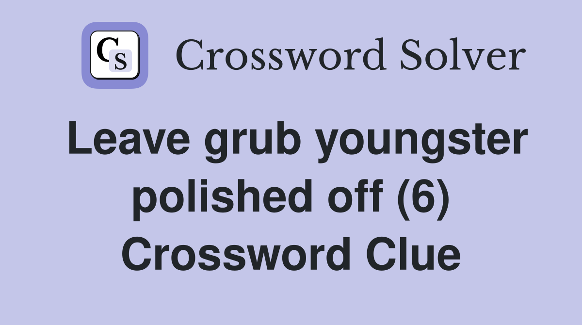Leave grub youngster polished off (6) Crossword Clue