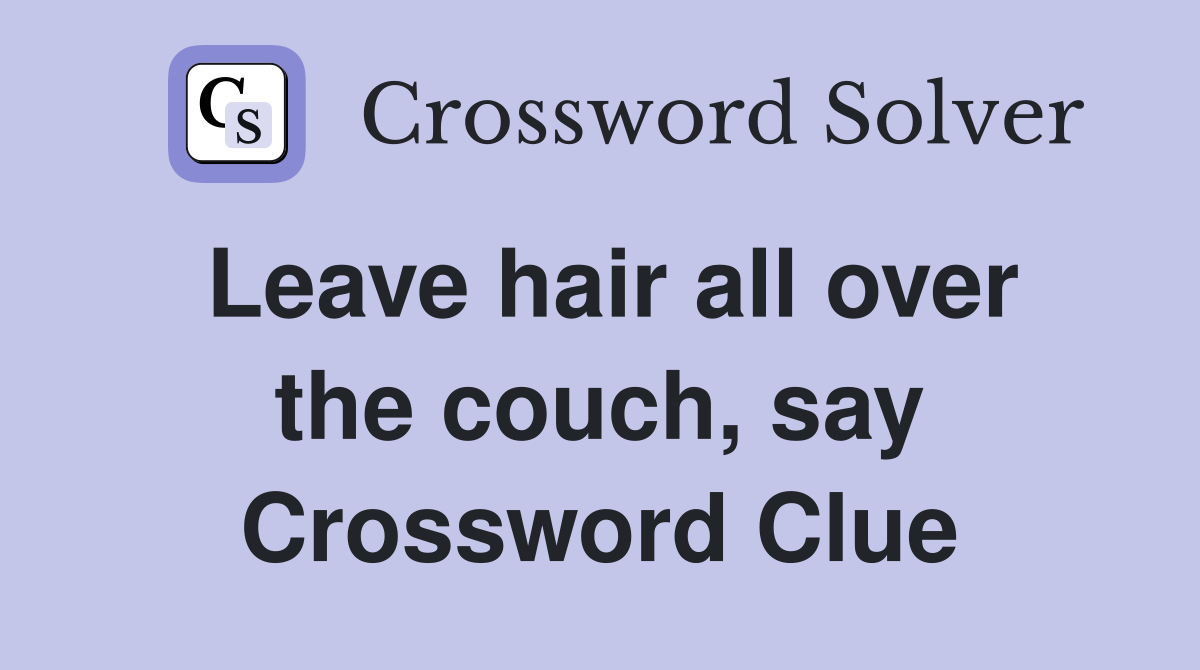 Leave hair all over the couch, say Crossword Clue