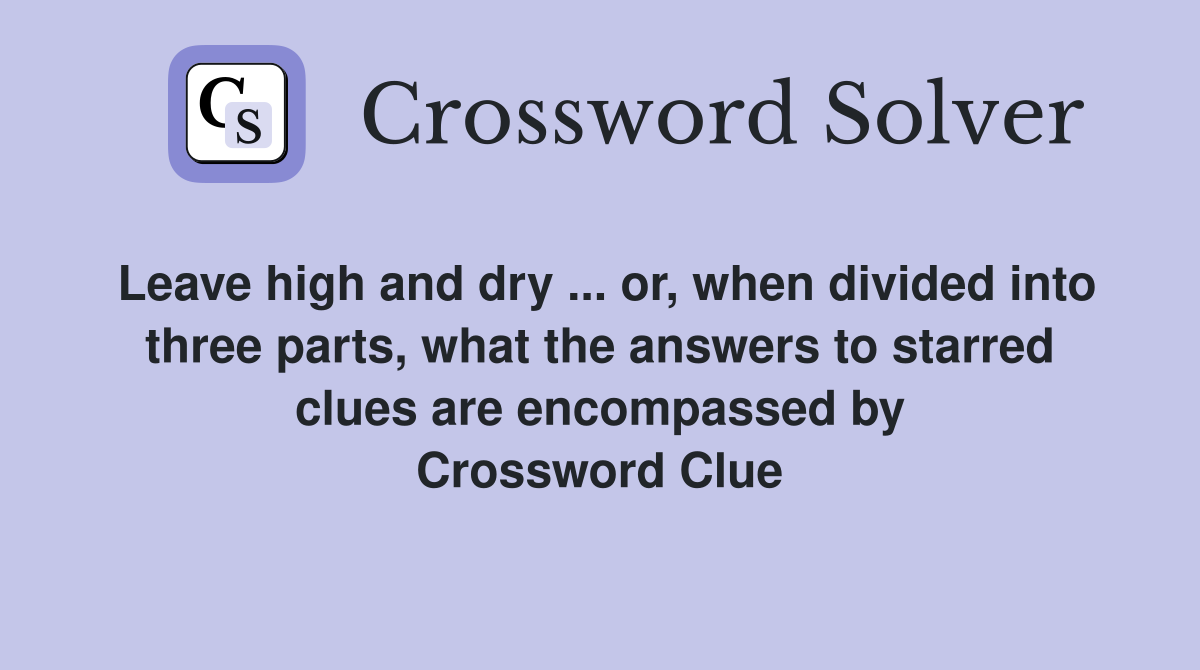 Leave high and dry ... or, when divided into three parts, what the answers to starred clues are encompassed by Crossword Clue