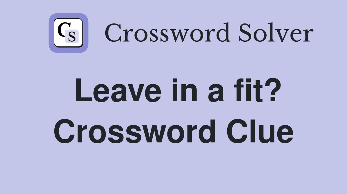 Leave in a fit? Crossword Clue