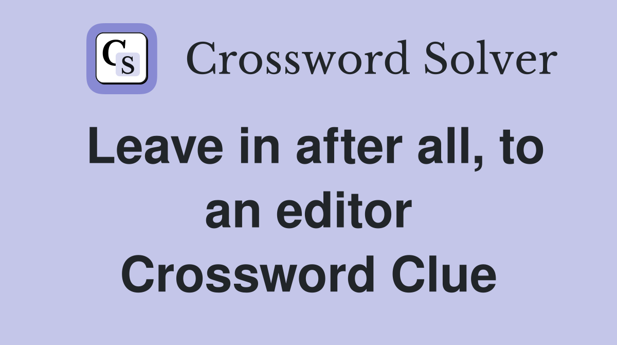 Leave in after all, to an editor Crossword Clue