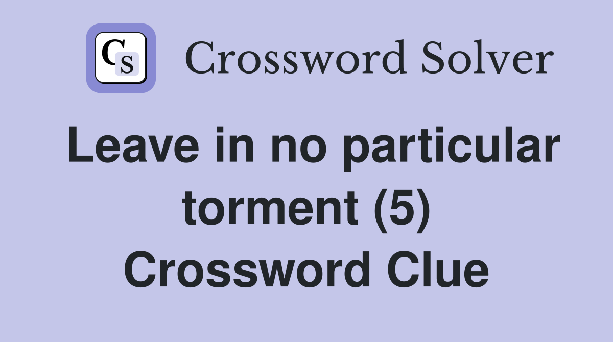 Leave in no particular torment (5) Crossword Clue