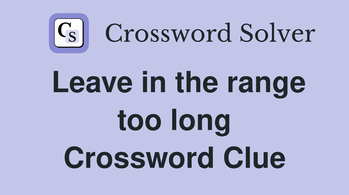 Leave in the range too long Crossword Clue