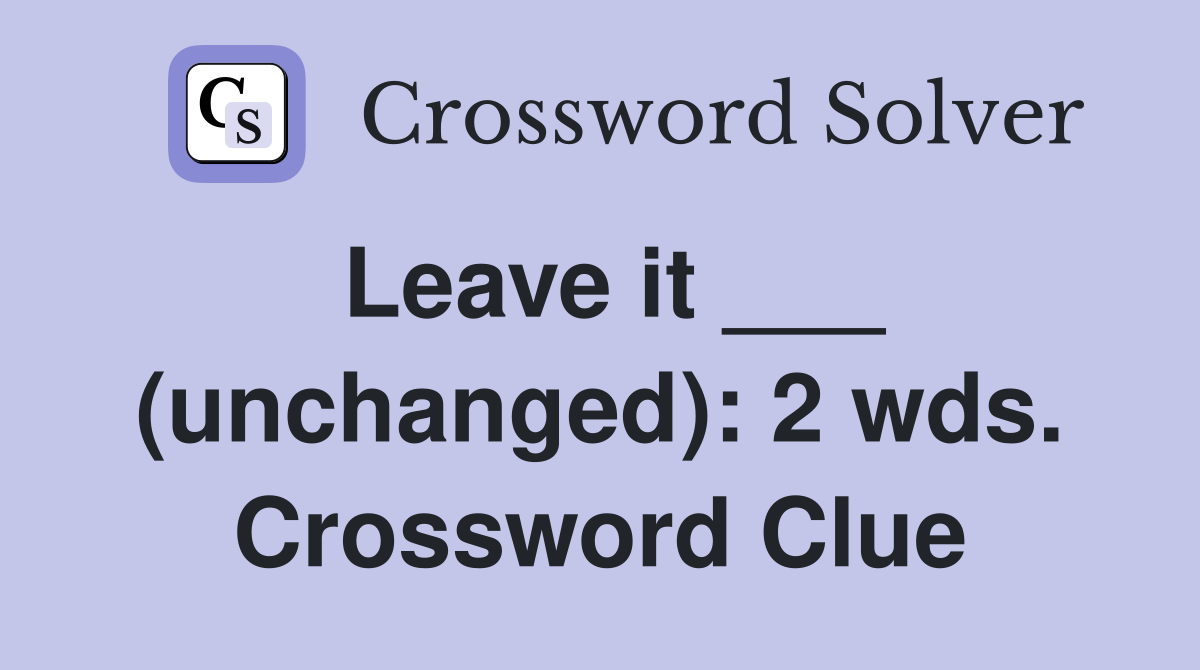Leave it ___ (unchanged): 2 wds. Crossword Clue