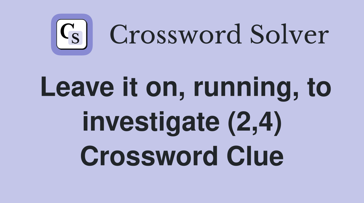 Leave it on, running, to investigate (2,4) Crossword Clue
