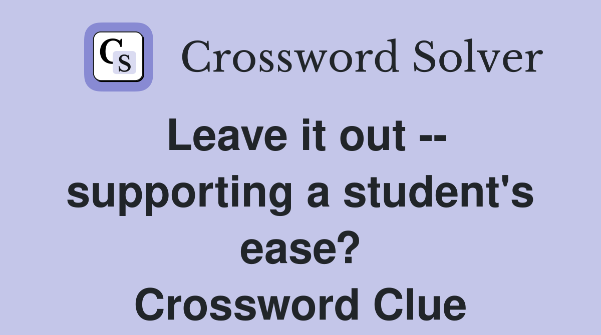 Leave it out -- supporting a student's ease? Crossword Clue