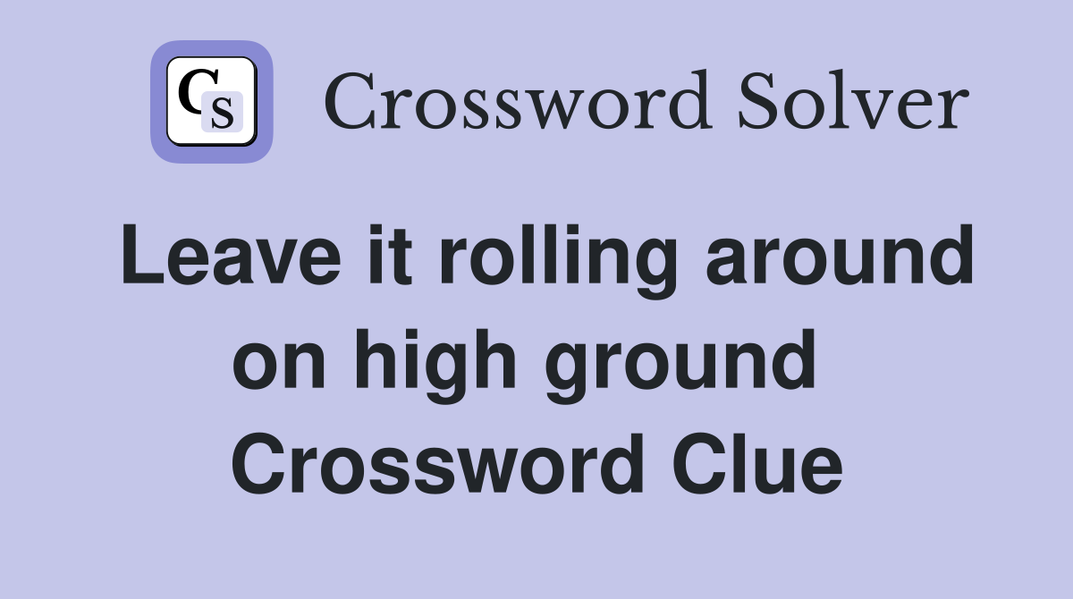 Leave it rolling around on high ground  Crossword Clue