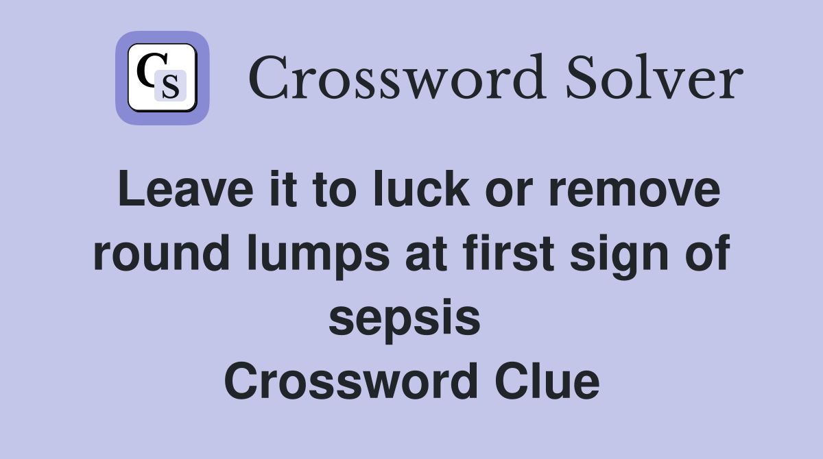 Leave it to luck or remove round lumps at first sign of sepsis  Crossword Clue