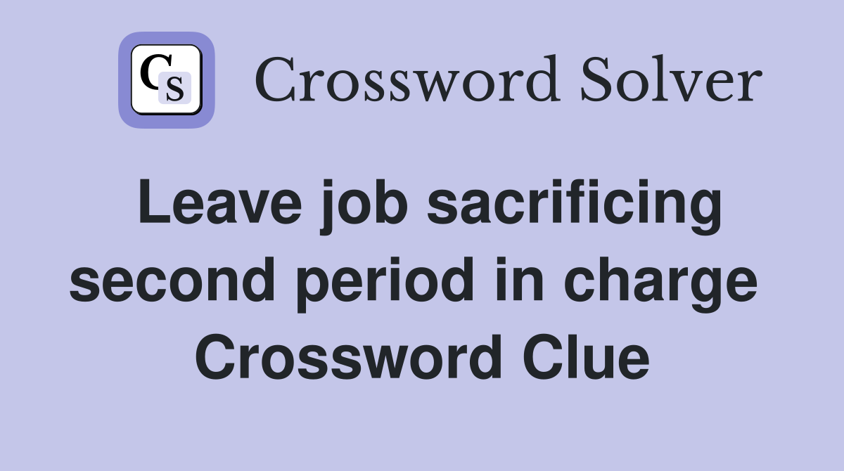 Leave job sacrificing second period in charge  Crossword Clue