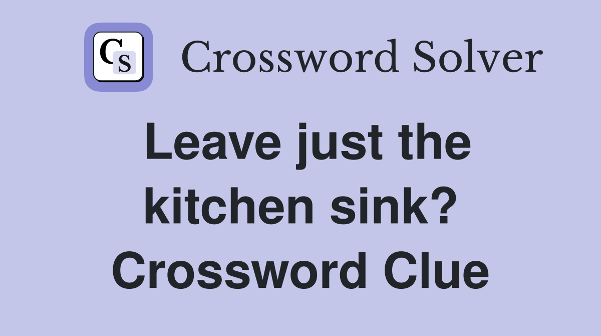 Leave just the kitchen sink? Crossword Clue