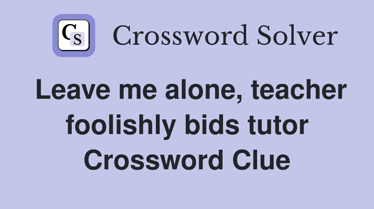Leave me alone, teacher foolishly bids tutor Crossword Clue