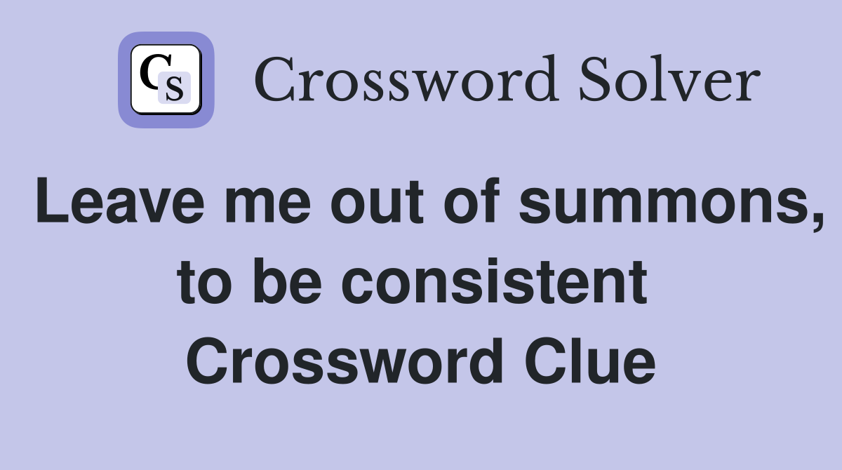 Leave me out of summons, to be consistent  Crossword Clue