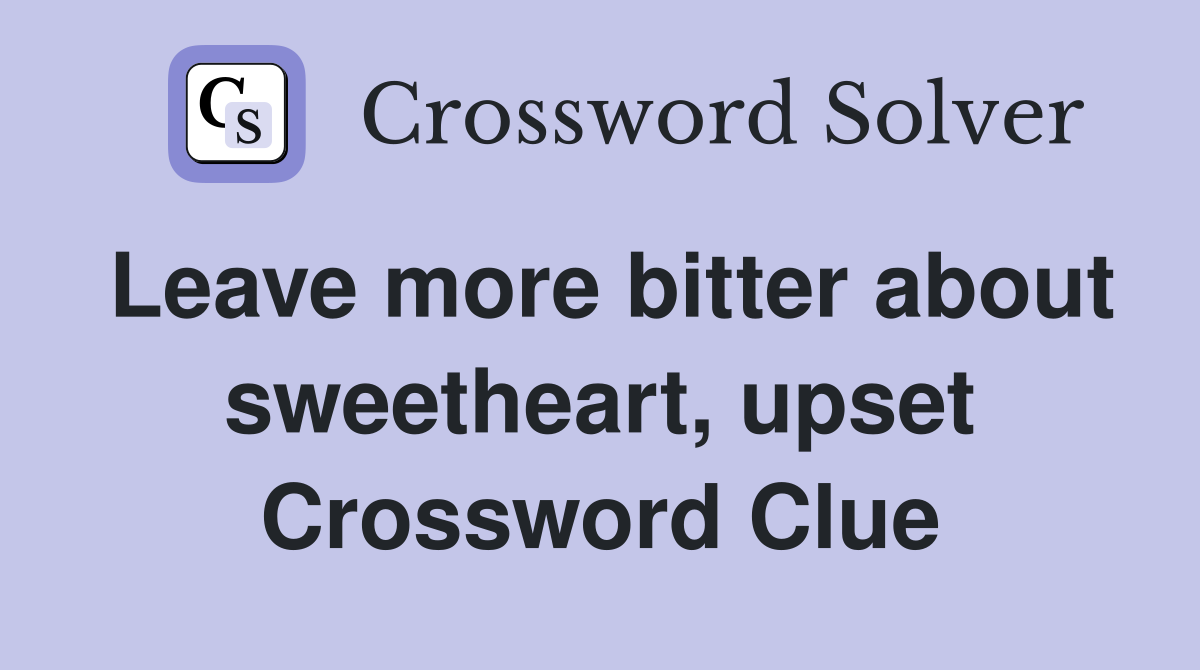 Leave more bitter about sweetheart, upset Crossword Clue