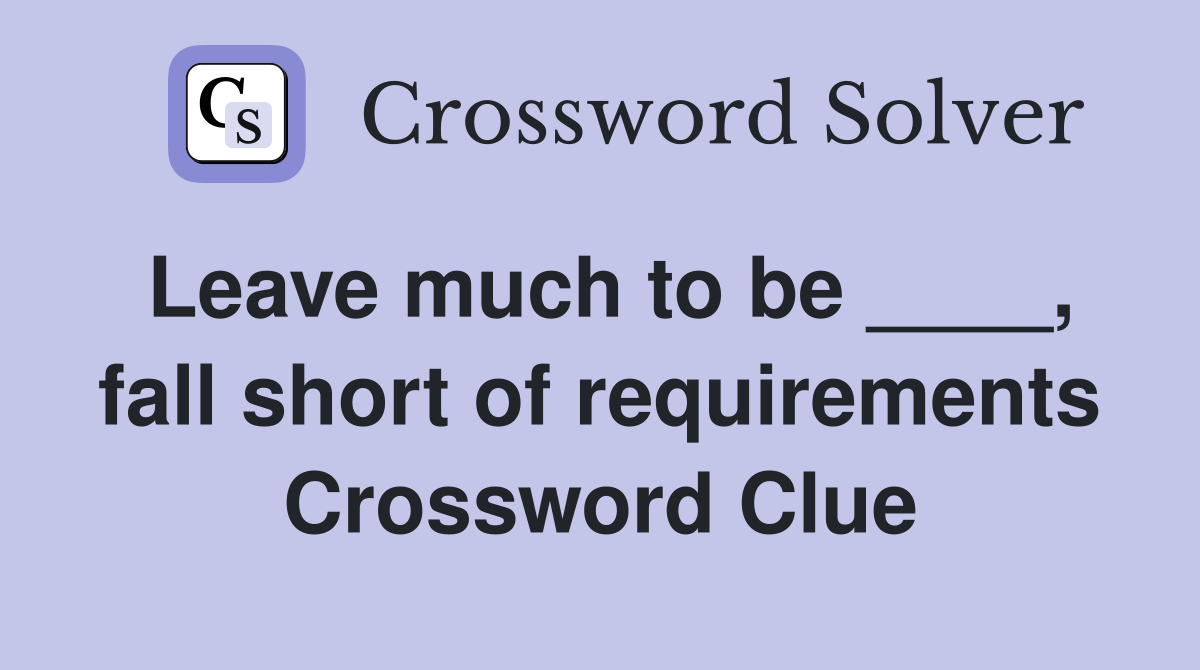 Leave much to be ____, fall short of requirements Crossword Clue