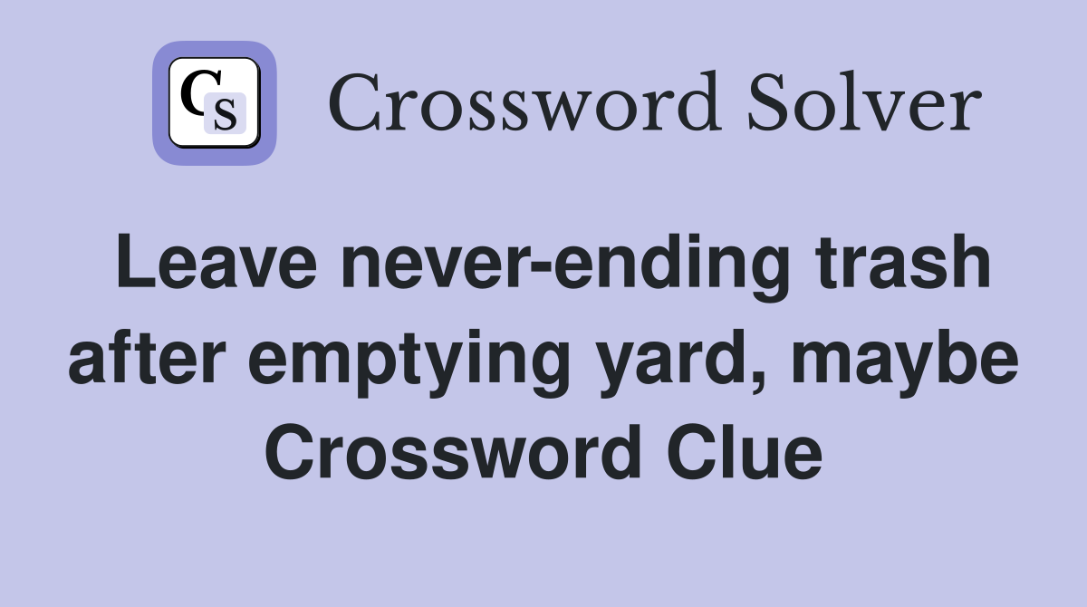 Leave never-ending trash after emptying yard, maybe Crossword Clue