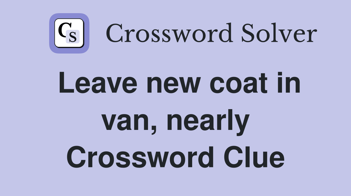 Leave new coat in van, nearly Crossword Clue