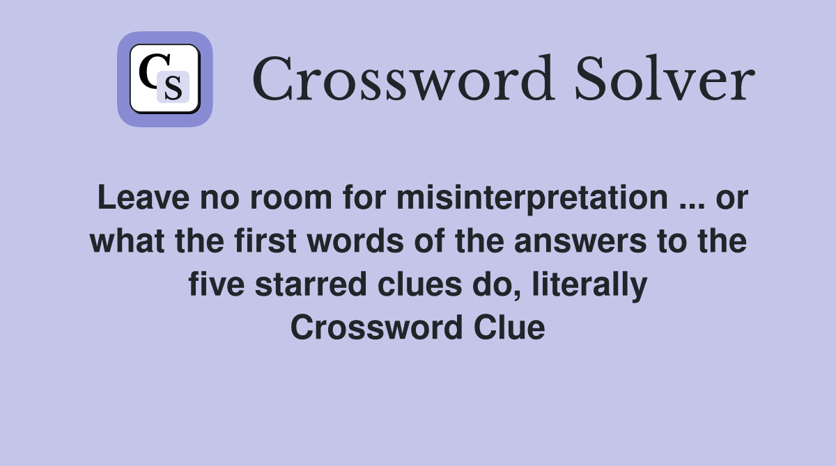 Leave no room for misinterpretation ... or what the first words of the answers to the five starred clues do, literally Crossword Clue
