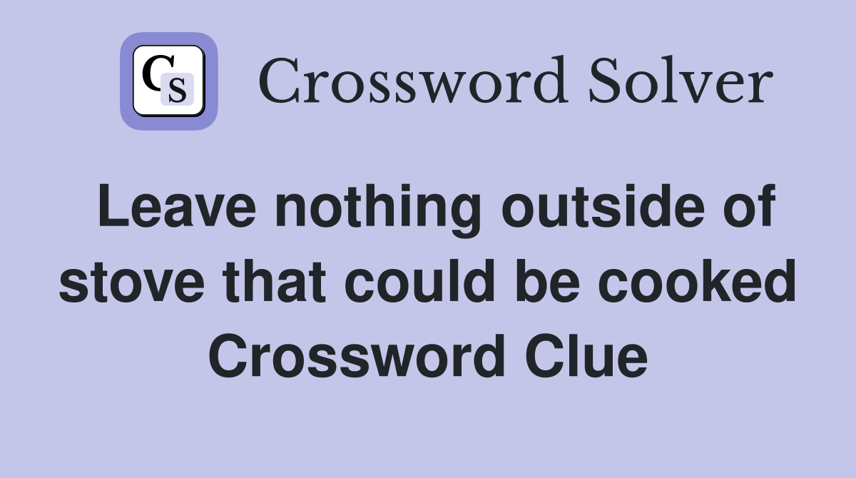 Leave nothing outside of stove that could be cooked Crossword Clue