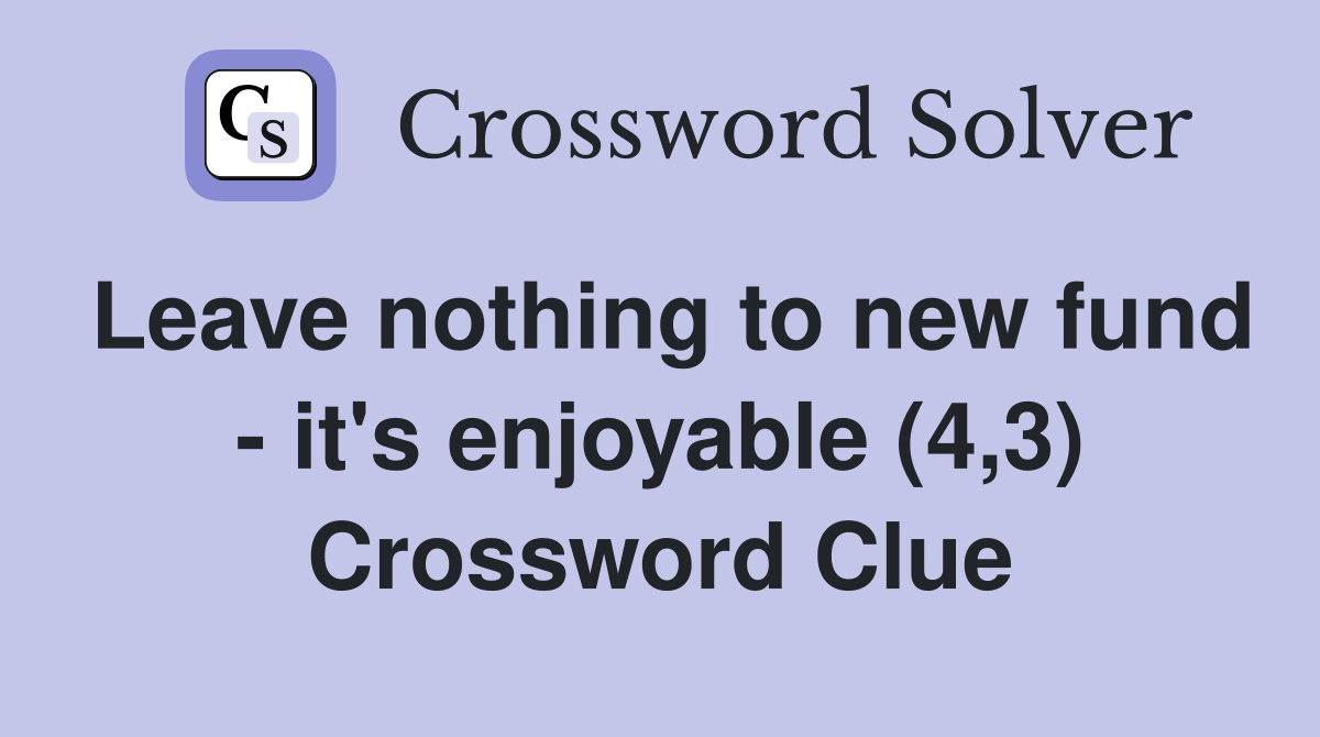 Leave nothing to new fund - it's enjoyable (4,3) Crossword Clue