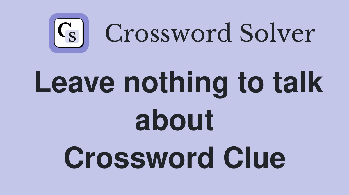 Leave nothing to talk about Crossword Clue