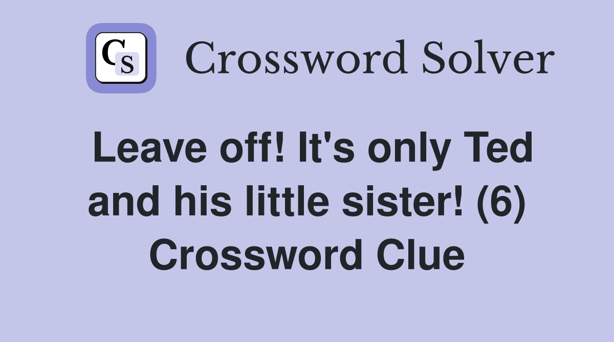 Leave off! It's only Ted and his little sister! (6) Crossword Clue