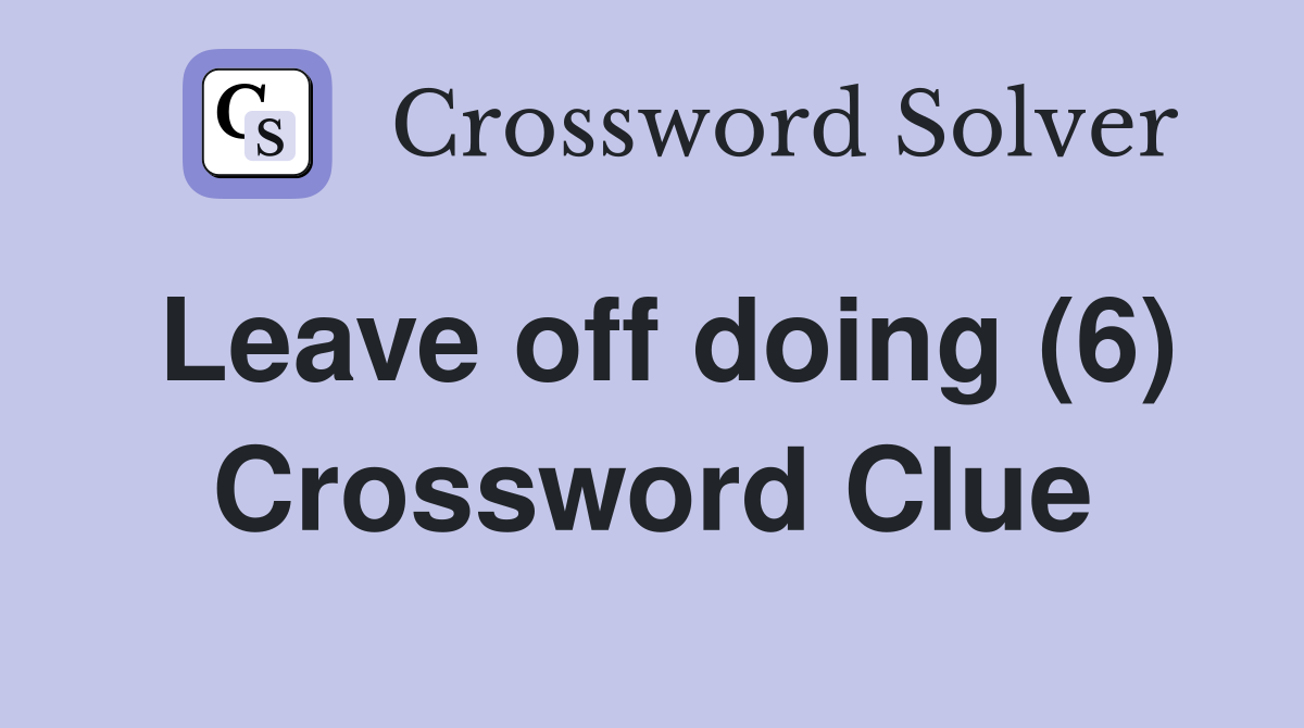 Leave off doing (6) Crossword Clue