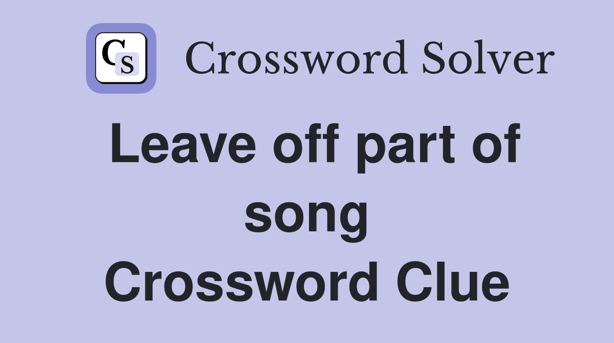 Leave off part of song Crossword Clue