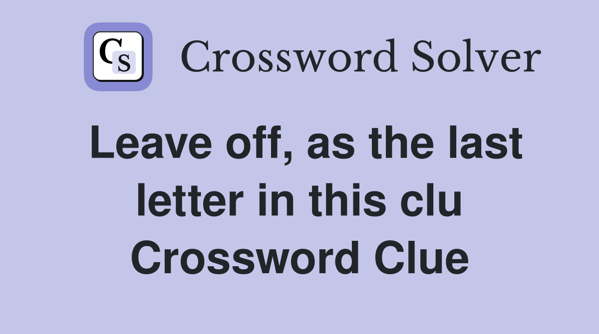 Leave off, as the last letter in this clu Crossword Clue