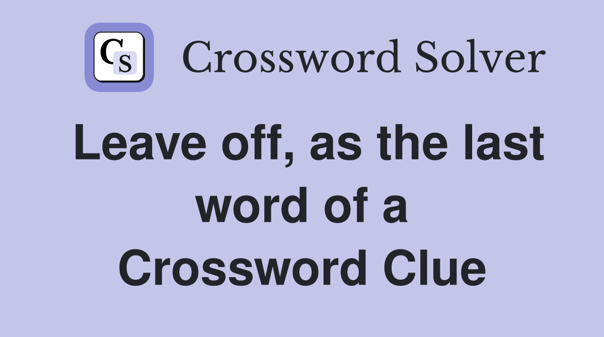 Leave off, as the last word of a Crossword Clue