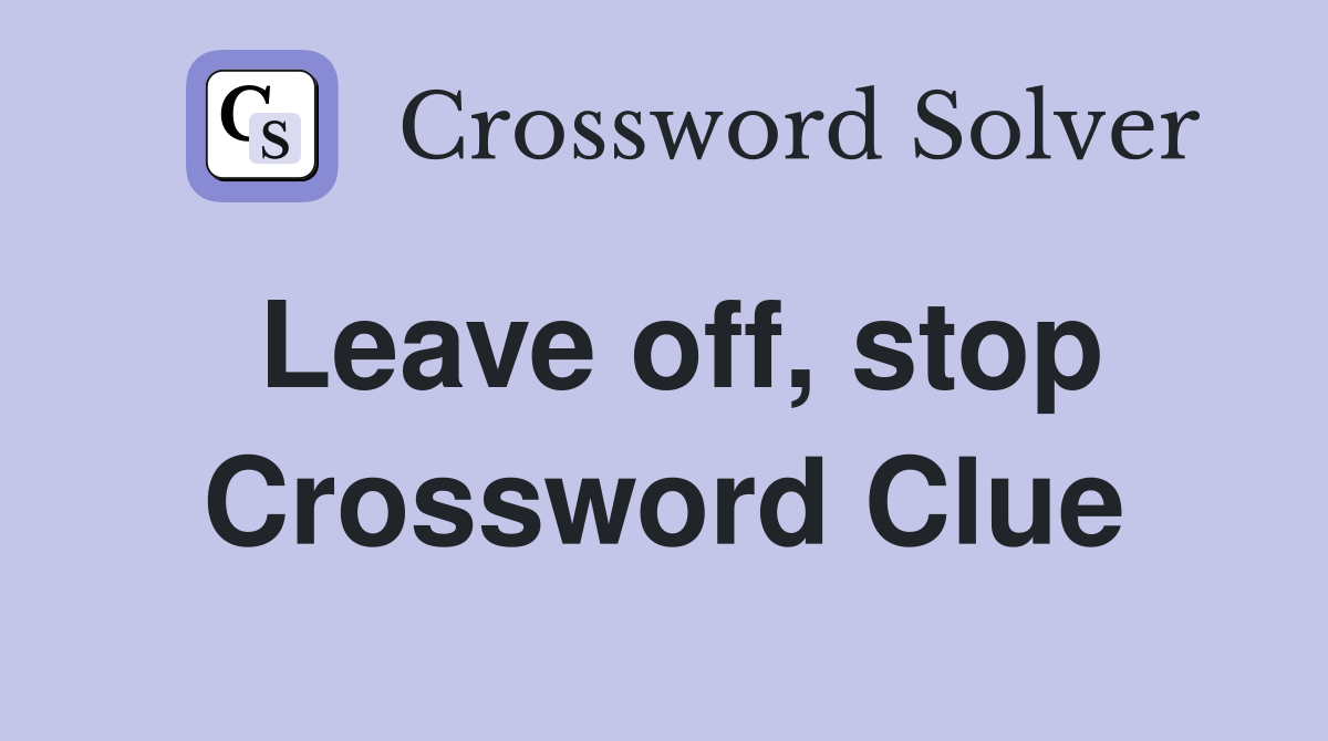 Leave off, stop Crossword Clue
