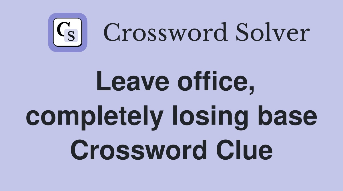 Leave office, completely losing base Crossword Clue