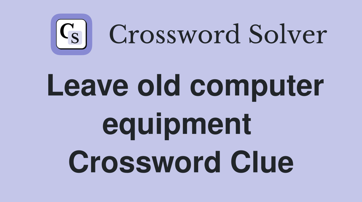 Leave old computer equipment  Crossword Clue