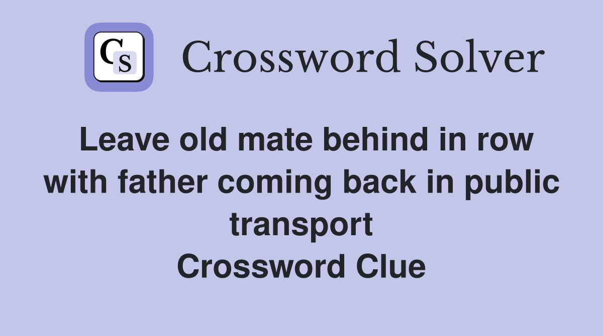Leave old mate behind in row with father coming back in public transport Crossword Clue